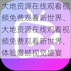 大地资源在线观看视频免费观看新世界、大地资源在线观看视频免费观看新世界，体验震撼视觉盛宴