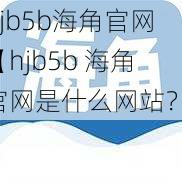 hjb5b海角官网【hjb5b 海角官网是什么网站？】