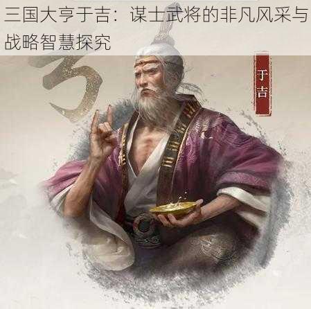 三国大亨于吉：谋士武将的非凡风采与战略智慧探究