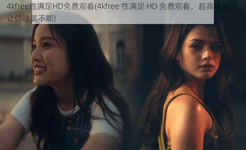 4kfree性满足HD免费观看(4kfree 性满足 HD 免费观看，超高清画质，让你欲罢不能)