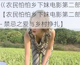 巜农民怕怕乡下妺电影第二部【农民怕怕乡下妺电影第二部- 禁忌之爱与乡村挣扎】