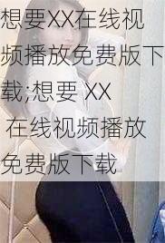 想要XX在线视频播放免费版下载;想要 XX 在线视频播放免费版下载