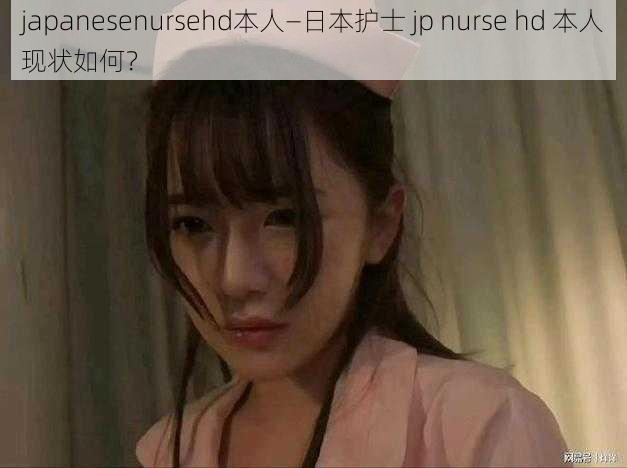 japanesenursehd本人—日本护士 jp nurse hd 本人现状如何？