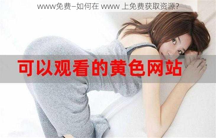 www免费—如何在 www 上免费获取资源？