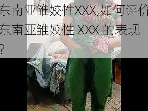 东南亚雏姣性XXX,如何评价东南亚雏姣性 XXX 的表现？