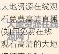 大地资源在线观看免费高清直播(如何免费在线观看高清的大地资源直播？)