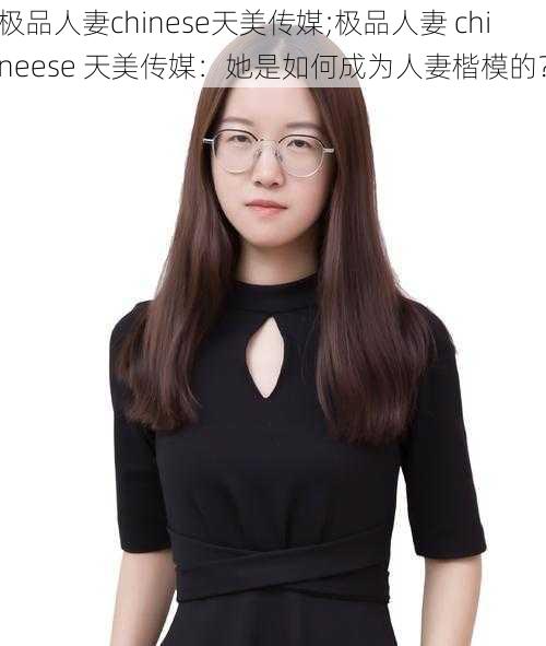 极品人妻chinese天美传媒;极品人妻 chineese 天美传媒：她是如何成为人妻楷模的？