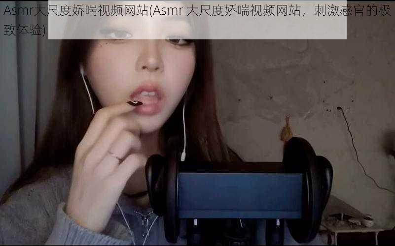 Asmr大尺度娇喘视频网站(Asmr 大尺度娇喘视频网站，刺激感官的极致体验)