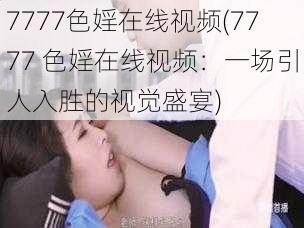 7777色婬在线视频(7777 色婬在线视频：一场引人入胜的视觉盛宴)