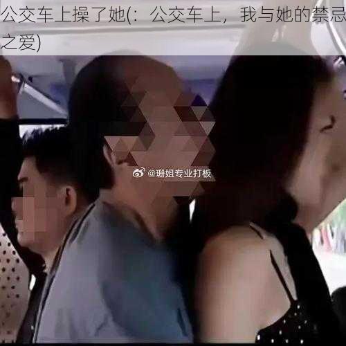 公交车上操了她(：公交车上，我与她的禁忌之爱)