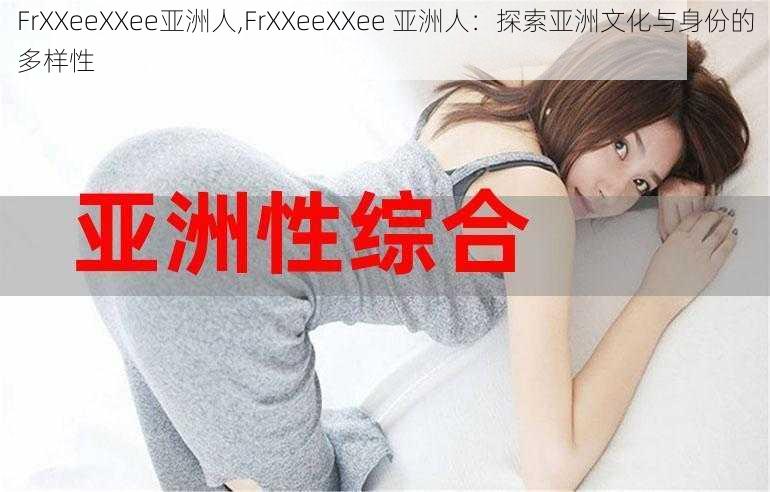 FrXXeeXXee亚洲人,FrXXeeXXee 亚洲人：探索亚洲文化与身份的多样性