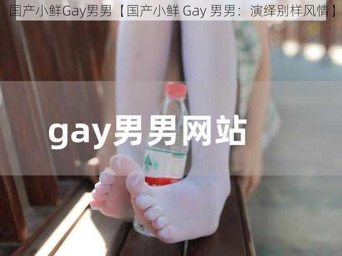 国产小鲜Gay男男【国产小鲜 Gay 男男：演绎别样风情】