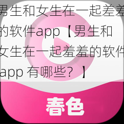 男生和女生在一起差差的软件app【男生和女生在一起羞羞的软件 app 有哪些？】