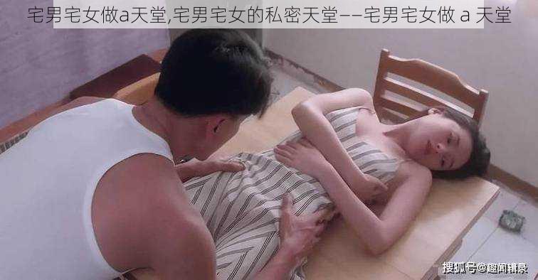 宅男宅女做a天堂,宅男宅女的私密天堂——宅男宅女做 a 天堂