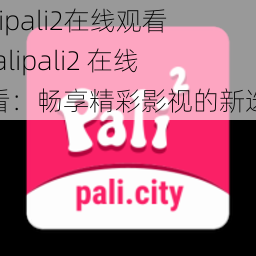 palipali2在线观看—palipali2 在线观看：畅享精彩影视的新选择