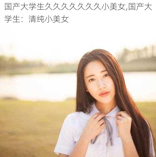 国产大学生久久久久久久久小美女,国产大学生：清纯小美女