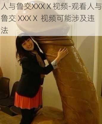 人与鲁交XXXⅩ视频-观看人与鲁交 XXXⅩ 视频可能涉及违法