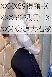 XXXX69視頻-XXXX69 視頻：XXXX 资源大揭秘