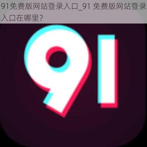 91免费版网站登录入口_91 免费版网站登录入口在哪里？