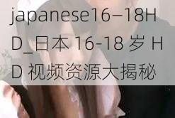 japanese16—18HD_日本 16-18 岁 HD 视频资源大揭秘