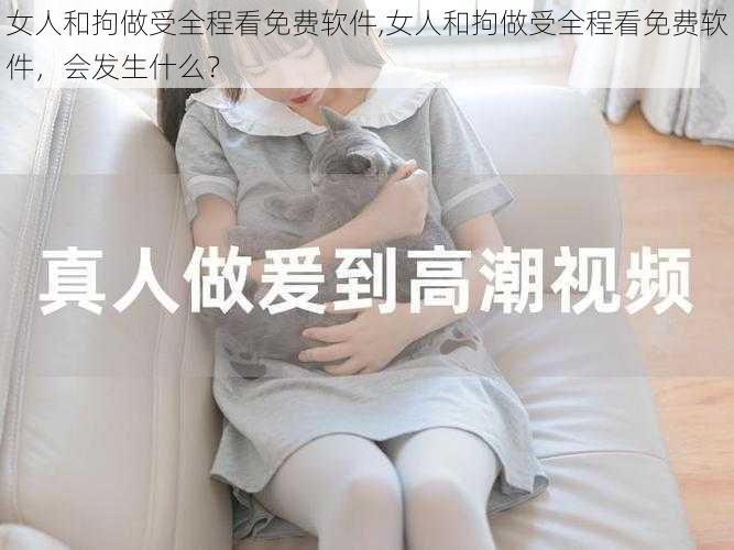 女人和拘做受全程看免费软件,女人和拘做受全程看免费软件，会发生什么？