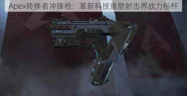 Apex转换者冲锋枪：革新科技重塑射击界战力标杆