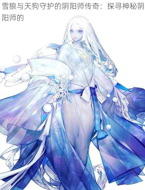 雪狼与天狗守护的阴阳师传奇：探寻神秘阴阳师的